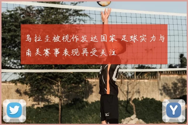 乌拉圭被视作发达国家 足球实力与南美赛事表现再受关注