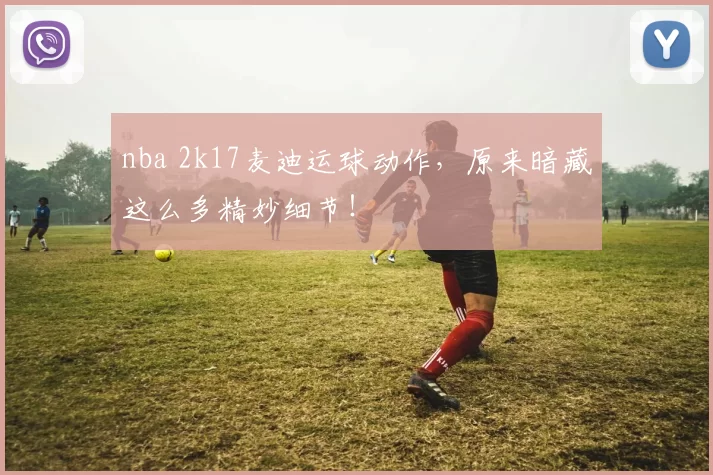 nba 2k17麦迪运球动作，原来暗藏这么多精妙细节！