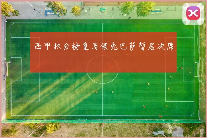 西甲积分榜皇马领先巴萨暂居次席