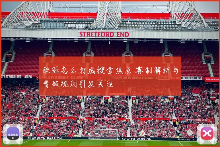 欧冠怎么打成搜索焦点 赛制解析与晋级规则引发关注