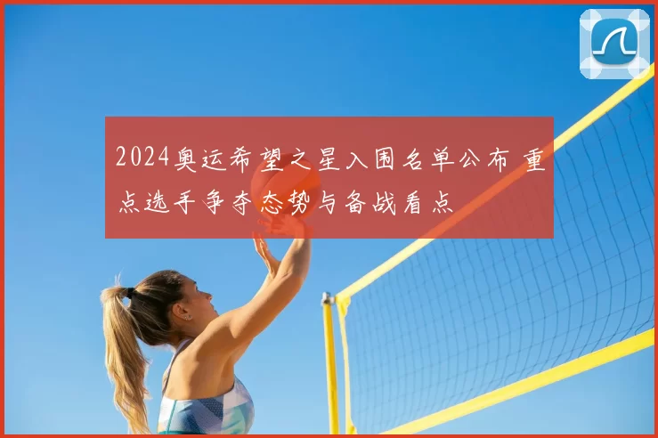 2024奥运希望之星入围名单公布 重点选手争夺态势与备战看点