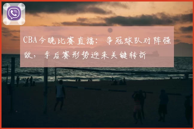 CBA今晚比赛直播：争冠球队对阵强敌，季后赛形势迎来关键转折