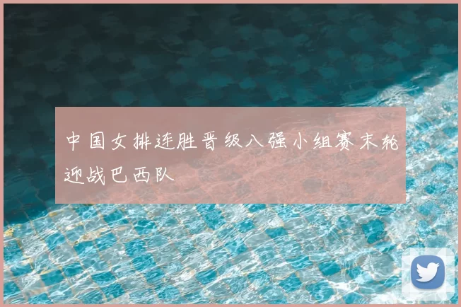 中国女排连胜晋级八强小组赛末轮迎战巴西队