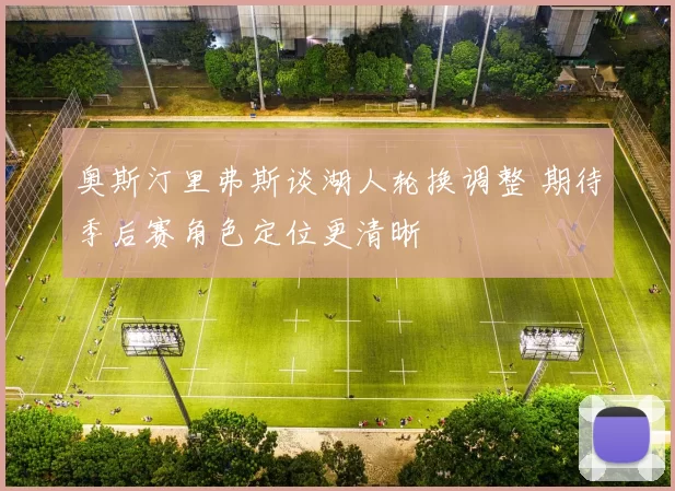 奥斯汀里弗斯谈湖人轮换调整 期待季后赛角色定位更清晰