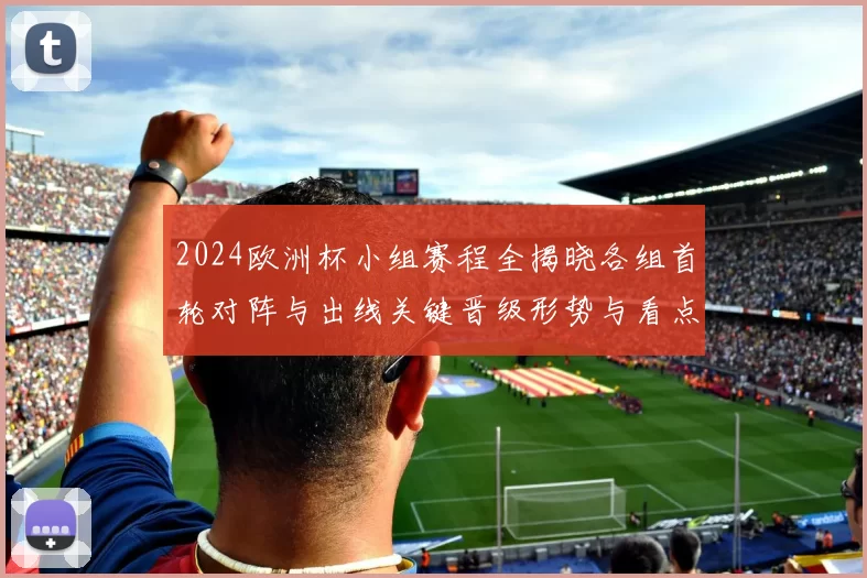 2024欧洲杯小组赛程全揭晓各组首轮对阵与出线关键晋级形势与看点