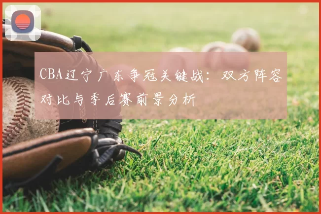 CBA辽宁广东争冠关键战：双方阵容对比与季后赛前景分析