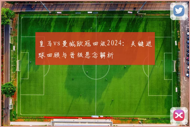 皇马vs曼城欧冠回放2024：关键进球回顾与晋级悬念解析