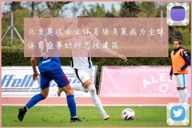 北京奥运会主体育场鸟巢成为全球体育盛事的标志性建筑