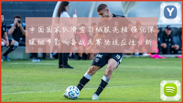 中国国家队滑雪羽绒服亮相 强化保暖细节影响备战及赛场适应性分析