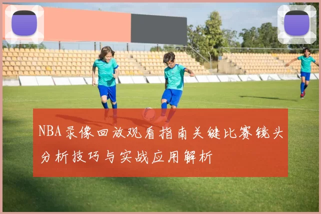NBA录像回放观看指南关键比赛镜头分析技巧与实战应用解析