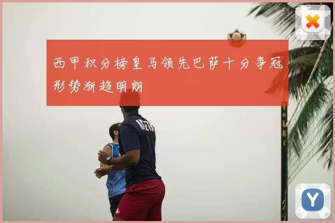 西甲积分榜皇马领先巴萨十分争冠形势渐趋明朗