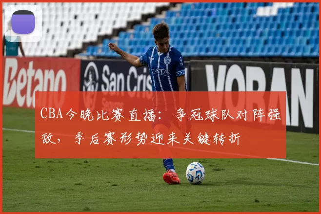 CBA今晚比赛直播：争冠球队对阵强敌，季后赛形势迎来关键转折