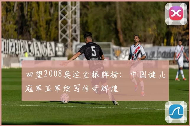 回望2008奥运金银牌榜：中国健儿冠军亚军续写传奇辉煌