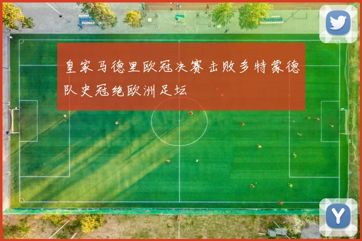 皇家马德里欧冠决赛击败多特蒙德队史冠绝欧洲足坛
