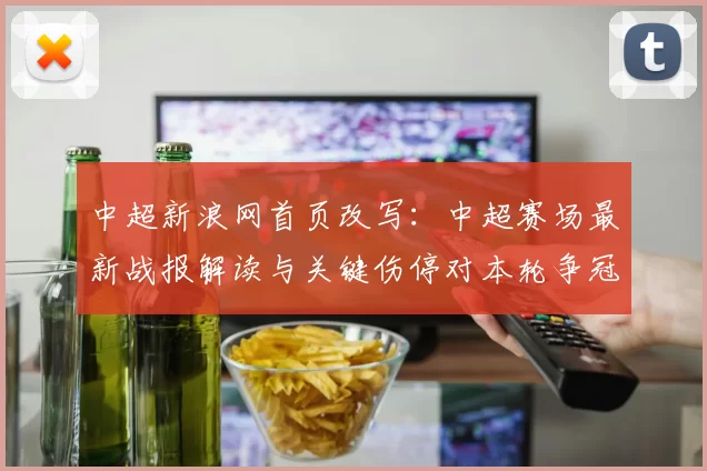 中超新浪网首页改写：中超赛场最新战报解读与关键伤停对本轮争冠影响
