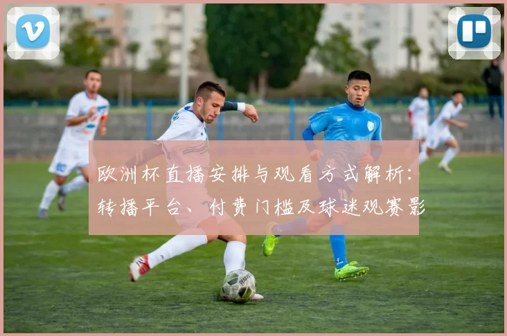 欧洲杯直播安排与观看方式解析：转播平台、付费门槛及球迷观赛影响