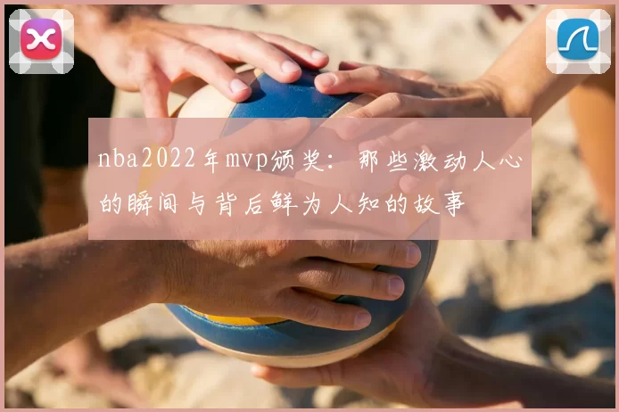 nba2022年mvp颁奖：那些激动人心的瞬间与背后鲜为人知的故事
