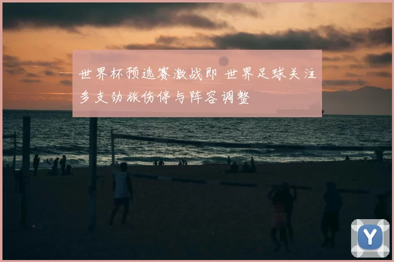 世界杯预选赛激战即 世界足球关注多支劲旅伤停与阵容调整