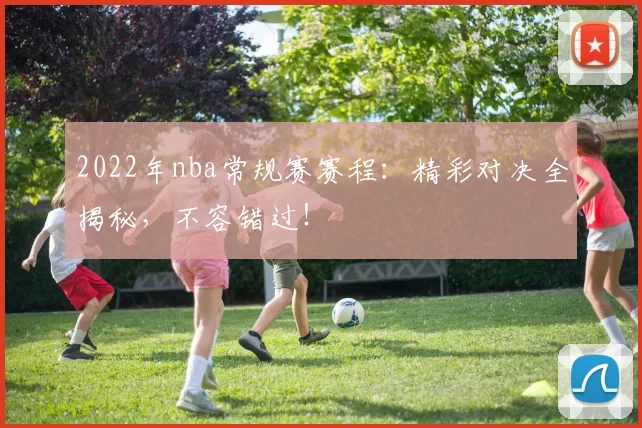 2022年nba常规赛赛程：精彩对决全揭秘，不容错过！