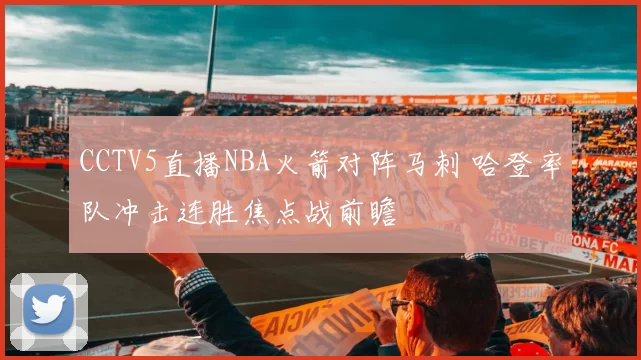 CCTV5直播NBA火箭对阵马刺 哈登率队冲击连胜焦点战前瞻