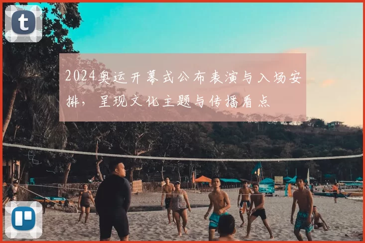 2024奥运开幕式公布表演与入场安排，呈现文化主题与传播看点