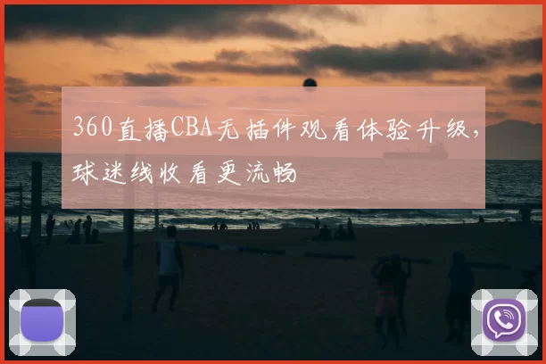 360直播CBA无插件观看体验升级,球迷线收看更流畅