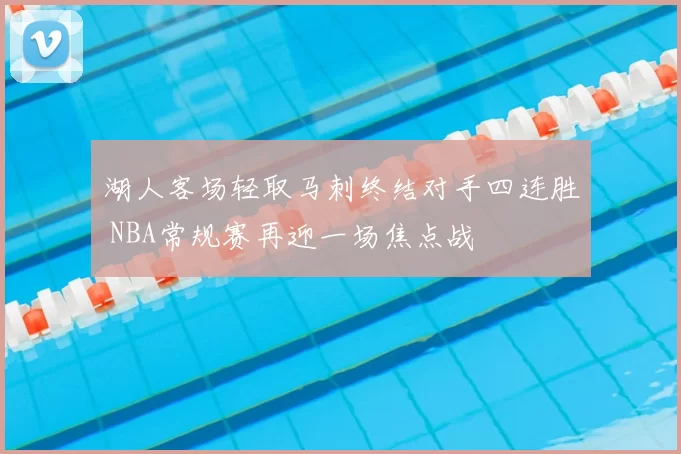 湖人客场轻取马刺终结对手四连胜 NBA常规赛再迎一场焦点战