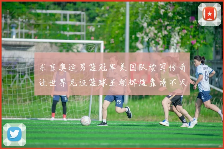 东京奥运男篮冠军美国队续写传奇让世界见证篮球王朝辉煌靠谱不灭