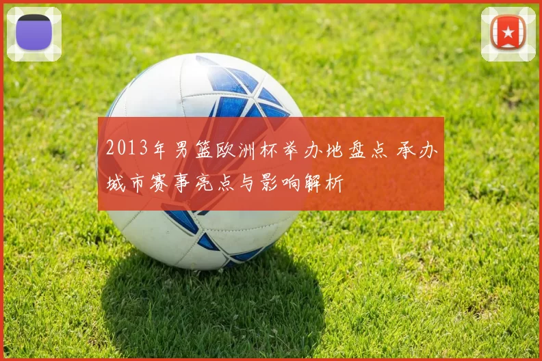 2013年男篮欧洲杯举办地盘点 承办城市赛事亮点与影响解析