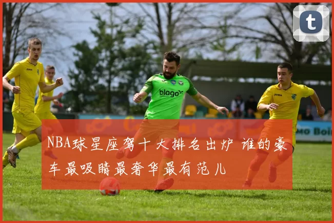 NBA球星座驾十大排名出炉 谁的豪车最吸睛最奢华最有范儿