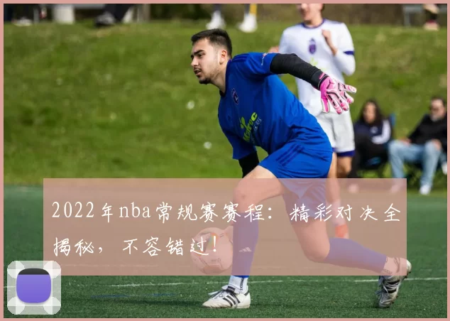 2022年nba常规赛赛程：精彩对决全揭秘，不容错过！