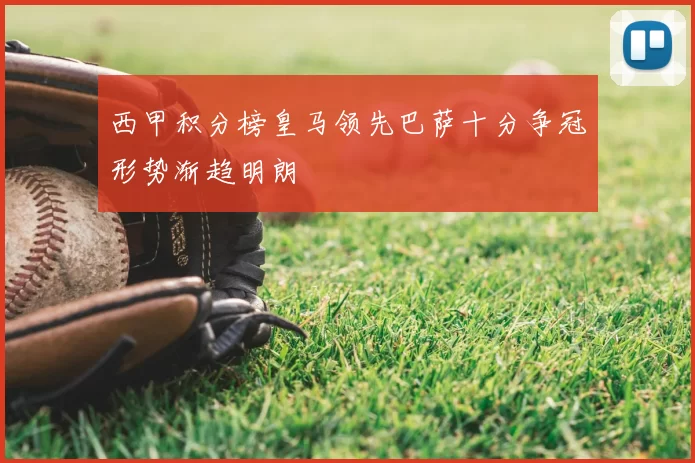西甲积分榜皇马领先巴萨十分争冠形势渐趋明朗