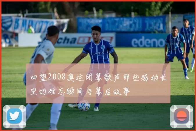 回望2008奥运闭幕歌声那些感动长空的难忘瞬间与幕后故事