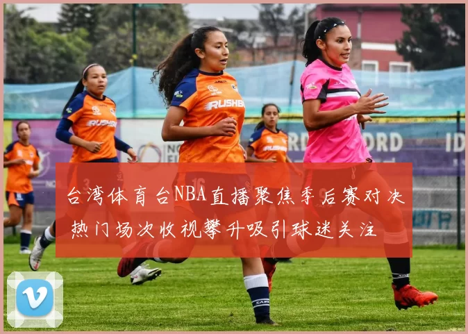 台湾体育台NBA直播聚焦季后赛对决 热门场次收视攀升吸引球迷关注