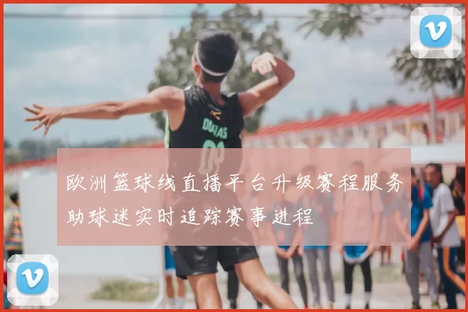 欧洲篮球线直播平台升级赛程服务助球迷实时追踪赛事进程