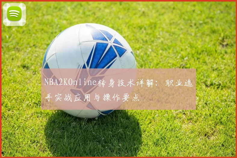 NBA2KOnline转身技术详解:职业选手实战应用与操作要点