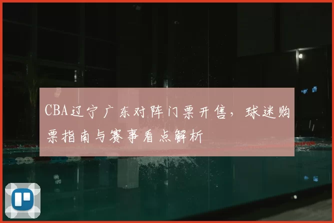 CBA辽宁广东对阵门票开售，球迷购票指南与赛事看点解析