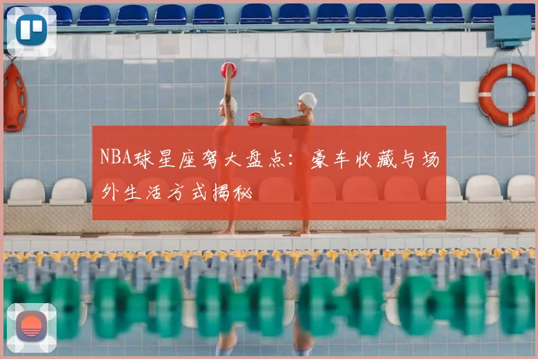 NBA球星座驾大盘点：豪车收藏与场外生活方式揭秘