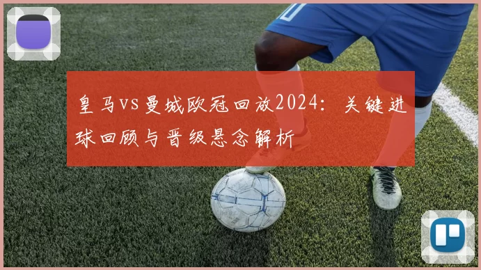 皇马vs曼城欧冠回放2024:关键进球回顾与晋级悬念解析