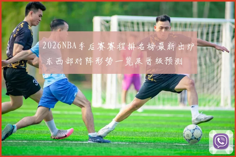 2026NBA季后赛赛程排名榜最新出炉 东西部对阵形势一览及晋级预测