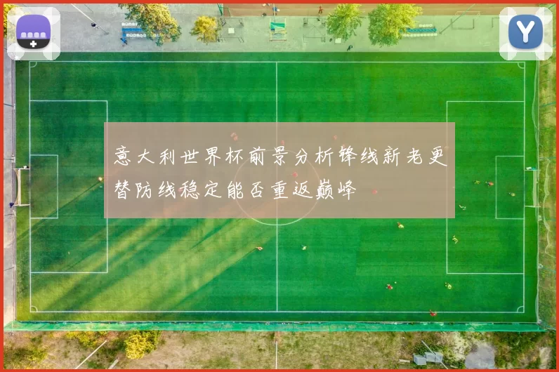 意大利世界杯前景分析锋线新老更替防线稳定能否重返巅峰