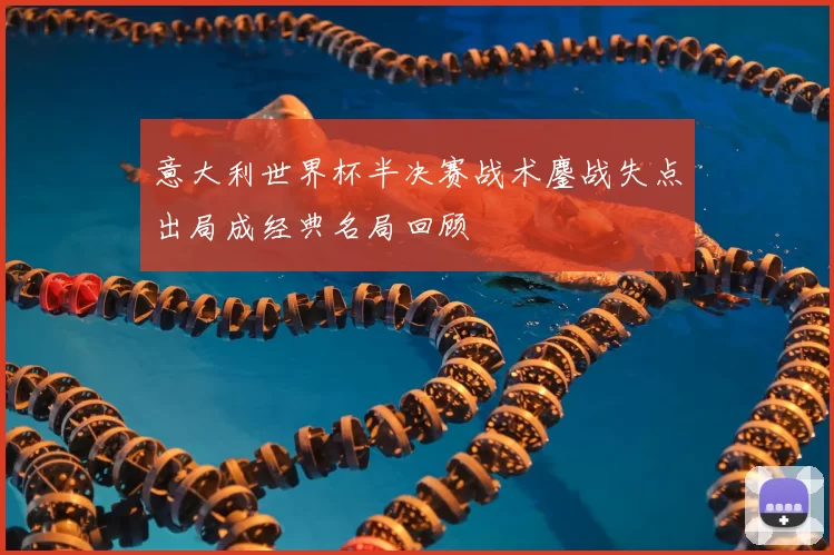 意大利世界杯半决赛战术鏖战失点出局成经典名局回顾