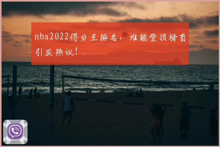 nba2022得分王排名，谁能登顶榜首引发热议！