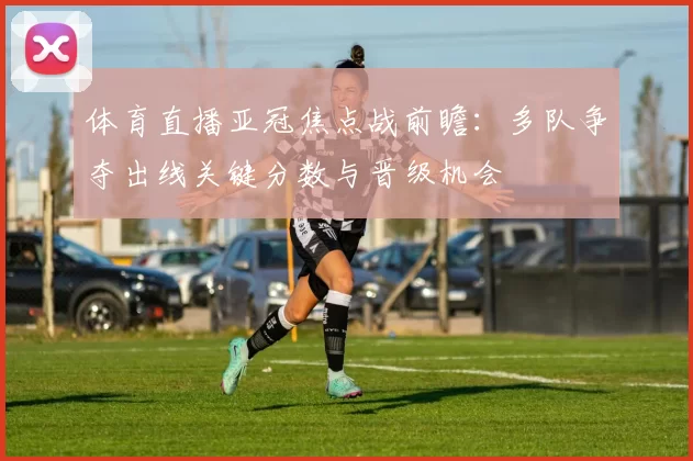 体育直播亚冠焦点战前瞻:多队争夺出线关键分数与晋级机会