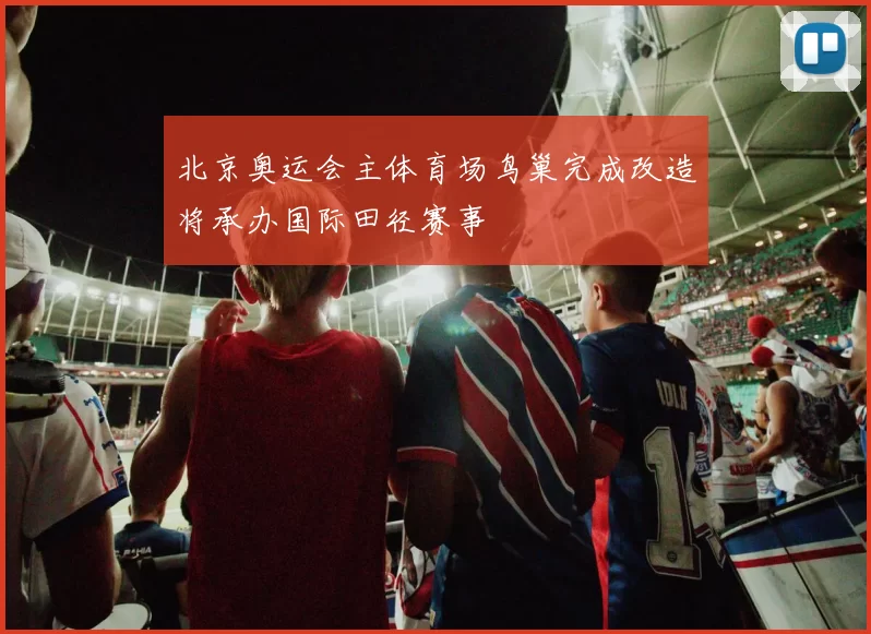 北京奥运会主体育场鸟巢完成改造将承办国际田径赛事