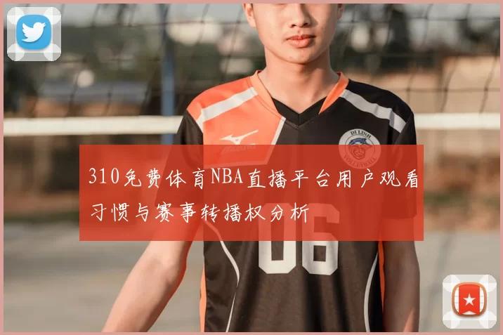 310免费体育NBA直播平台用户观看习惯与赛事转播权分析