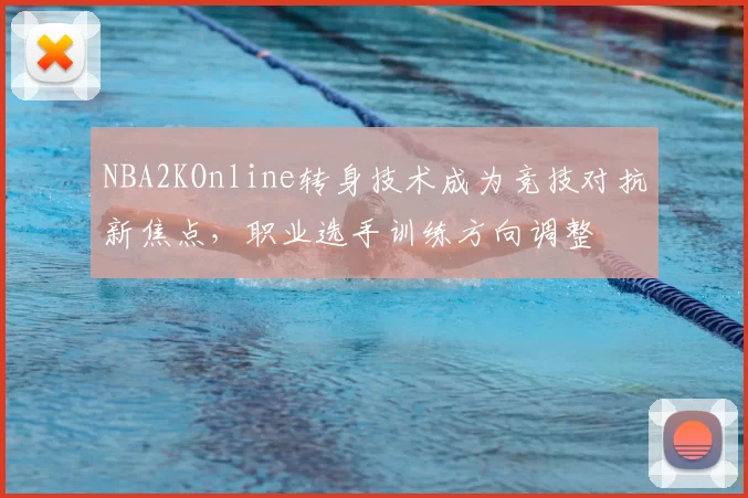 NBA2KOnline转身技术成为竞技对抗新焦点,职业选手训练方向调整