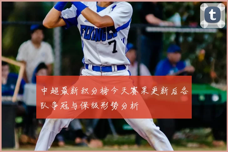 中超最新积分榜今天赛果更新后各队争冠与保级形势分析