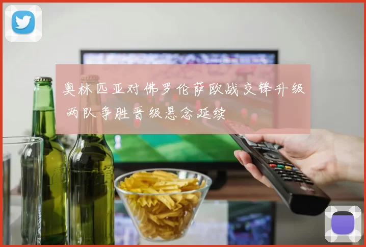 奥林匹亚对佛罗伦萨欧战交锋升级 两队争胜晋级悬念延续