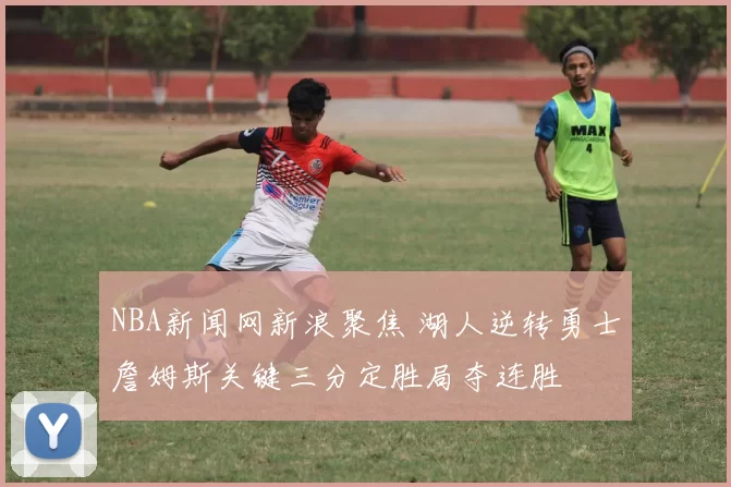 NBA新闻网新浪聚焦 湖人逆转勇士詹姆斯关键三分定胜局夺连胜